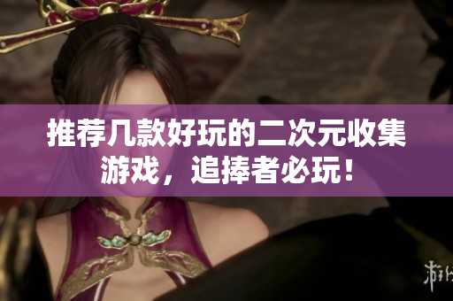 推荐几款好玩的二次元收集游戏，追捧者必玩！