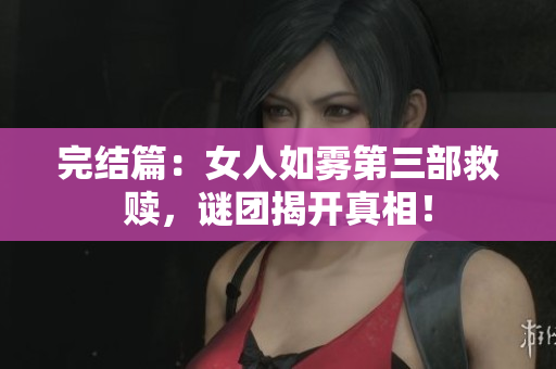 完结篇：女人如雾第三部救赎，谜团揭开真相！