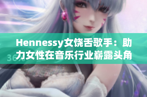 Hennessy女饶舌歌手：助力女性在音乐行业崭露头角
