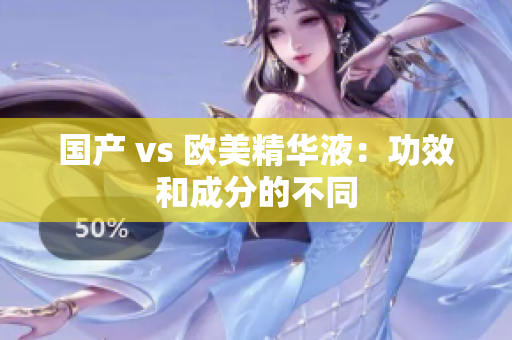 国产 vs 欧美精华液：功效和成分的不同