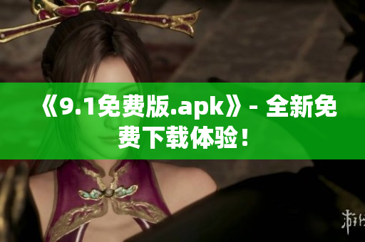 《9.1免费版.apk》- 全新免费下载体验！