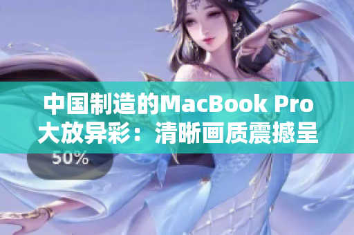 中国制造的MacBook Pro大放异彩：清晰画质震撼呈现