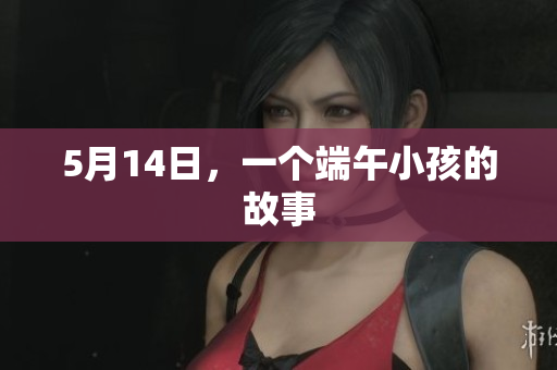5月14日，一个端午小孩的故事