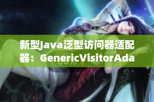 新型Java泛型访问器适配器：GenericVisitorAdapter的重构