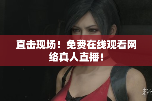直击现场！免费在线观看网络真人直播！