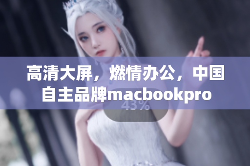 高清大屏，燃情办公，中国自主品牌macbookpro