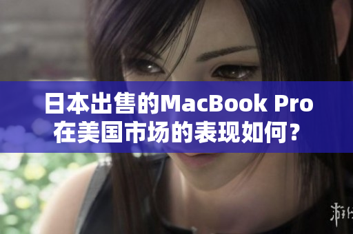 日本出售的MacBook Pro在美国市场的表现如何？