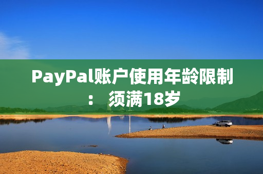 PayPal账户使用年龄限制： 须满18岁