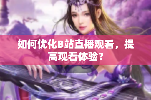 如何优化B站直播观看，提高观看体验？