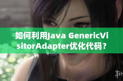 如何利用Java GenericVisitorAdapter优化代码？