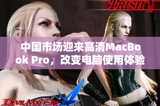 中国市场迎来高清MacBook Pro，改变电脑使用体验