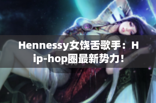 Hennessy女饶舌歌手：Hip-hop圈最新势力！