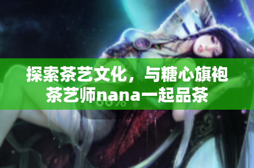探索茶艺文化，与糖心旗袍茶艺师nana一起品茶
