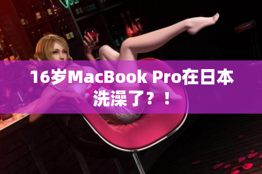 16岁MacBook Pro在日本洗澡了？！
