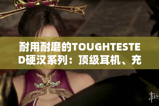 耐用耐磨的TOUGHTESTED硬汉系列：顶级耳机、充电器等产品推荐