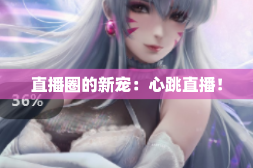 直播圈的新宠：心跳直播！