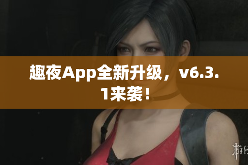 趣夜App全新升级，v6.3.1来袭！