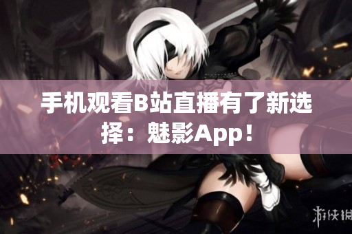 手机观看B站直播有了新选择：魅影App！