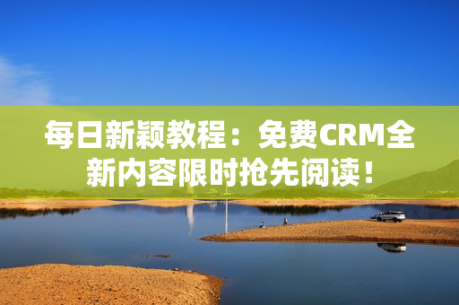 每日新颖教程：免费CRM全新内容限时抢先阅读！