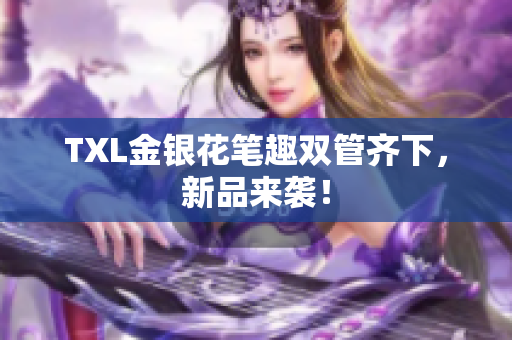 TXL金银花笔趣双管齐下，新品来袭！