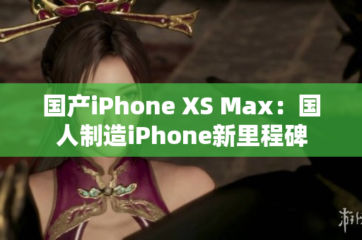 国产iPhone XS Max：国人制造iPhone新里程碑