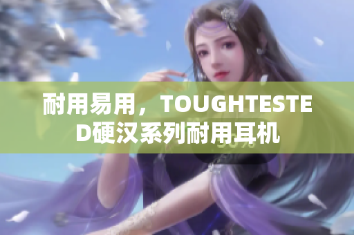 耐用易用，TOUGHTESTED硬汉系列耐用耳机