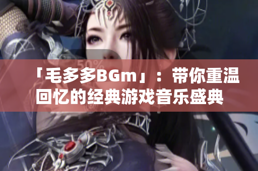 「毛多多BGm」：带你重温回忆的经典游戏音乐盛典
