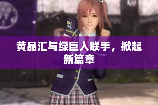 黄品汇与绿巨人联手，掀起新篇章