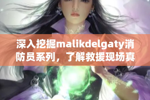 深入挖掘malikdelgaty消防员系列，了解救援现场真相