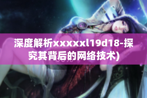 深度解析xxxxxl19d18-探究其背后的网络技术)