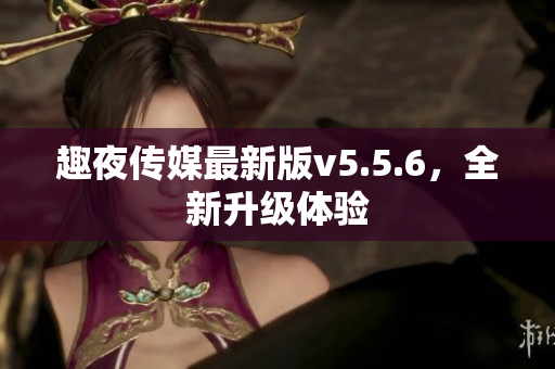 趣夜传媒最新版v5.5.6，全新升级体验