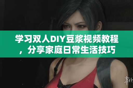 学习双人DIY豆浆视频教程，分享家庭日常生活技巧