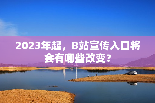 2023年起，B站宣传入口将会有哪些改变？