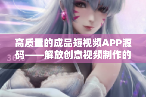 高质量的成品短视频APP源码——解放创意视频制作的独门利器