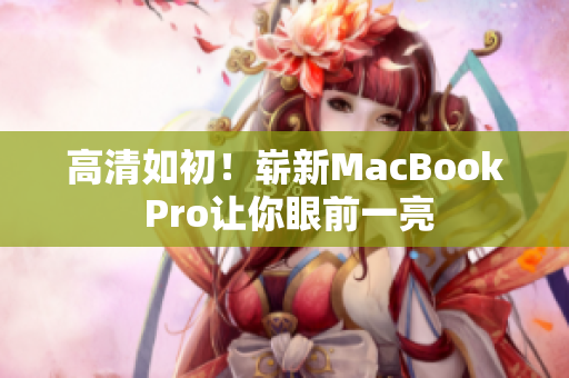高清如初！崭新MacBook Pro让你眼前一亮