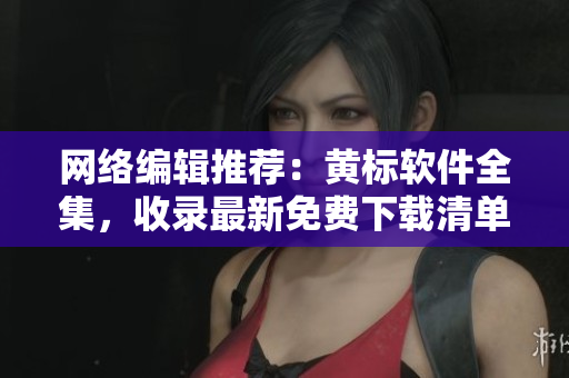网络编辑推荐：黄标软件全集，收录最新免费下载清单