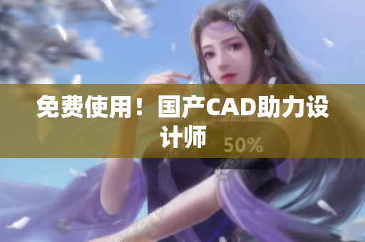 免费使用！国产CAD助力设计师