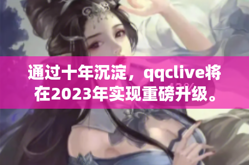 通过十年沉淀，qqclive将在2023年实现重磅升级。