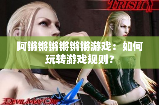 阿锵锵锵锵锵锵游戏：如何玩转游戏规则？