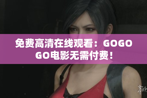 免费高清在线观看：GOGOGO电影无需付费！