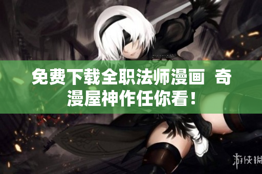 免费下载全职法师漫画  奇漫屋神作任你看！