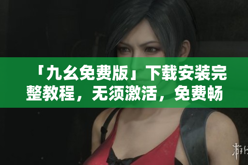 「九幺免费版」下载安装完整教程，无须激活，免费畅玩！