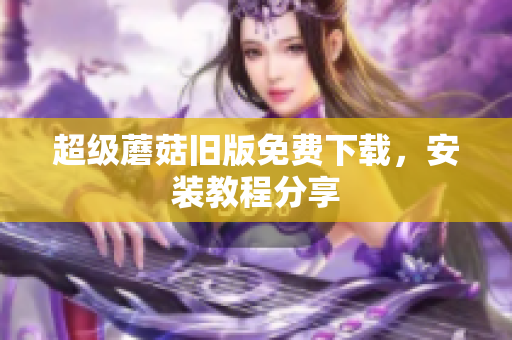 超级蘑菇旧版免费下载，安装教程分享