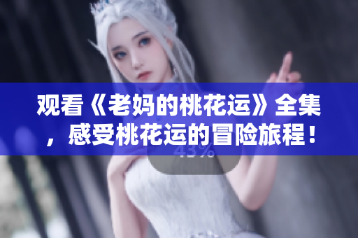 观看《老妈的桃花运》全集，感受桃花运的冒险旅程！