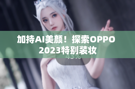 加持AI美颜！探索OPPO 2023特别装妆