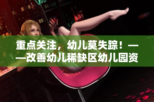 重点关注，幼儿莫失踪！——改善幼儿稀缺区幼儿园资源的探索