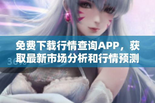 免费下载行情查询APP，获取最新市场分析和行情预测！