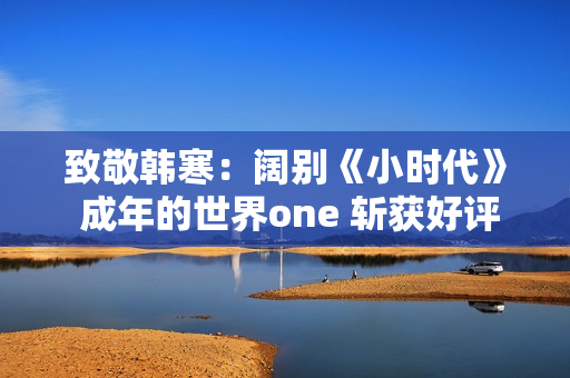 致敬韩寒：阔别《小时代》 成年的世界one 斩获好评