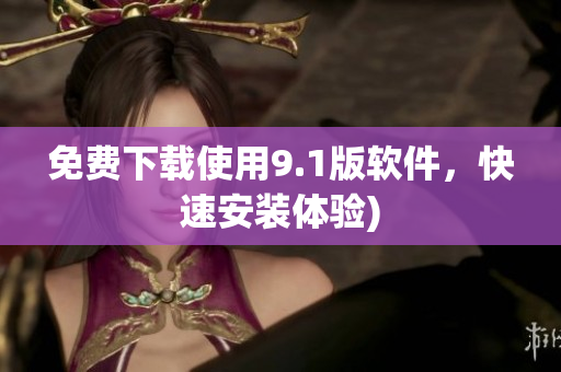 免费下载使用9.1版软件，快速安装体验)
