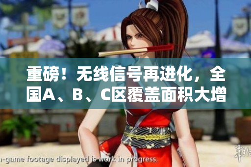 重磅！无线信号再进化，全国A、B、C区覆盖面积大增